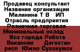 Продавец-консультант › Название организации ­ Малинина Т.В., ИП › Отрасль предприятия ­ Розничная торговля › Минимальный оклад ­ 1 - Все города Работа » Вакансии   . Дагестан респ.,Южно-Сухокумск г.